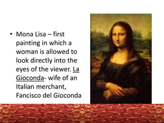 • Mona Lisa – first
painting in which a
woman is allowed to
look directly into the
eyes of the viewer. La
Gioconda- wife of an
Italian merchant,
Fancisco del Gioconda
 