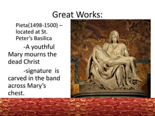 Great Works:
Pieta(1498-1500) –
located at St.
Peter’s Basilica
-A youthful
Mary mourns the
dead Christ
-signature is
carved in the band
across Mary’s
chest.
 
