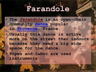 • The is an open-chain
community popular
in France.
• Usually this dance is active
more on the street than indoors
because they need a big wide
space for the dance.
• Pipes and tabor are used
instruments
 
