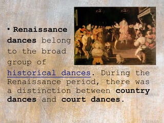 • Renaissance
dances belong
to the broad
group of
. During the
Renaissance period, there was
a distinction between country
dances and court dances.
 