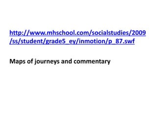http://www.mhschool.com/socialstudies/2009
/ss/student/grade5_ey/inmotion/p_87.swf
Maps of journeys and commentary
 