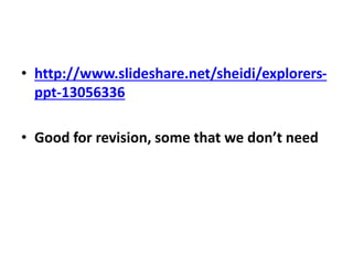 • http://www.slideshare.net/sheidi/explorers-
ppt-13056336
• Good for revision, some that we don’t need
 