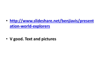 • http://www.slideshare.net/benjiavis/present
ation-world-explorers
• V good. Text and pictures
 