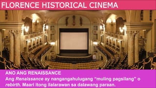 FLORENCE HISTORICAL CINEMA
ANO ANG RENAISSANCE
Ang Renaissance ay nangangahulugang “muling pagsilang” o
rebirth. Maari itong ilalarawan sa dalawang paraan.
 