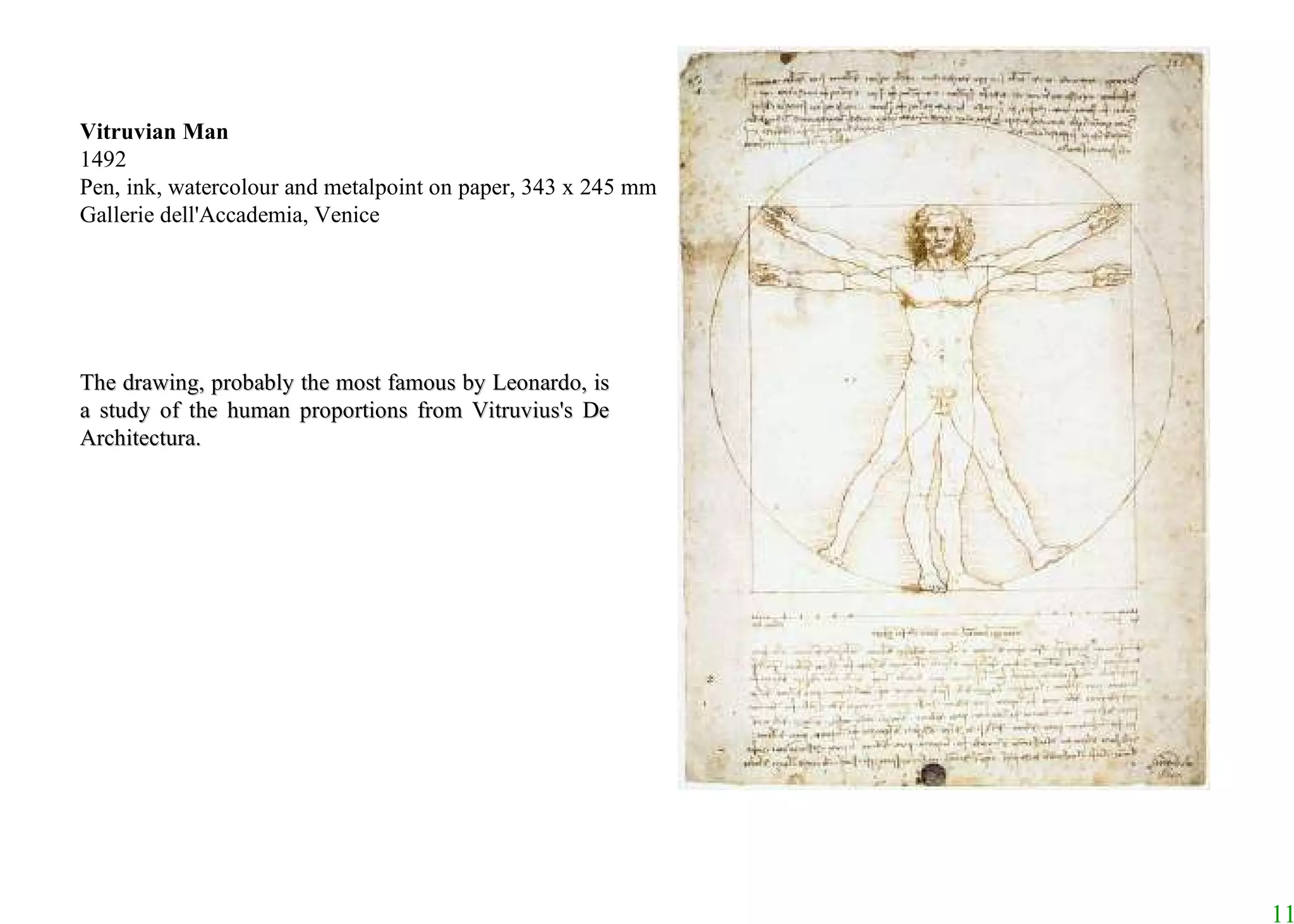 Vitruvian Man 1492 Pen, ink, watercolour and metalpoint on paper, 343 x 245 mm Gallerie dell'Accademia, Venice The drawing, probably the most famous by Leonardo, is a study of the human proportions from Vitruvius's De Architectura.  