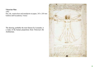Vitruvian Man 1492 Pen, ink, watercolour and metalpoint on paper, 343 x 245 mm Gallerie dell'Accademia, Venice The drawing, probably the most famous by Leonardo, is a study of the human proportions from Vitruvius's De Architectura.  