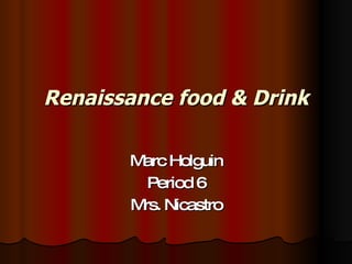 Renaissance food & Drink Marc Holguin Period 6 Mrs. Nicastro 