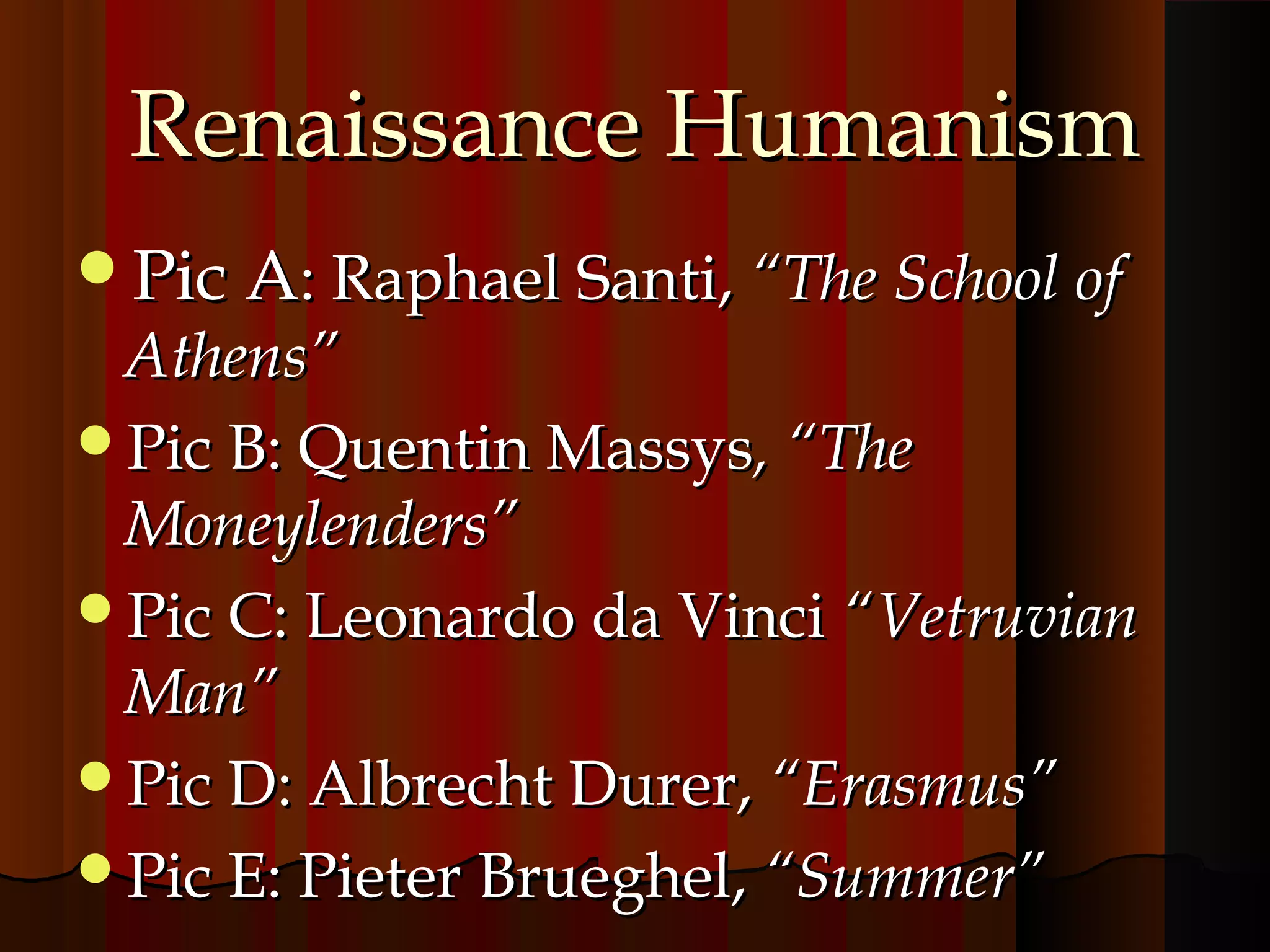 RReennaaiissssaannccee HHuummaanniissmm 
PPiicc AA:: RRaapphhaaeell SSaannttii,, ““TThhee SScchhooooll ooff 
AAtthheennss”” 
PPiicc BB:: QQuueennttiinn MMaassssyyss,, ““TThhee 
MMoonneeyylleennddeerrss”” 
PPiicc CC:: LLeeoonnaarrddoo ddaa VViinnccii ““VVeettrruuvviiaann 
MMaann”” 
PPiicc DD:: AAllbbrreecchhtt DDuurreerr,, ““EErraassmmuuss”” 
PPiicc EE:: PPiieetteerr BBrruueegghheell,, ““SSuummmmeerr”” 
 