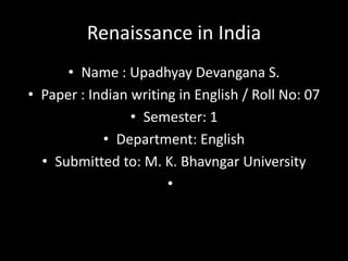 Renaissance in India
• Name : Upadhyay Devangana S.
• Paper : Indian writing in English / Roll No: 07
• Semester: 1
• Department: English
• Submitted to: M. K. Bhavngar University
•

 