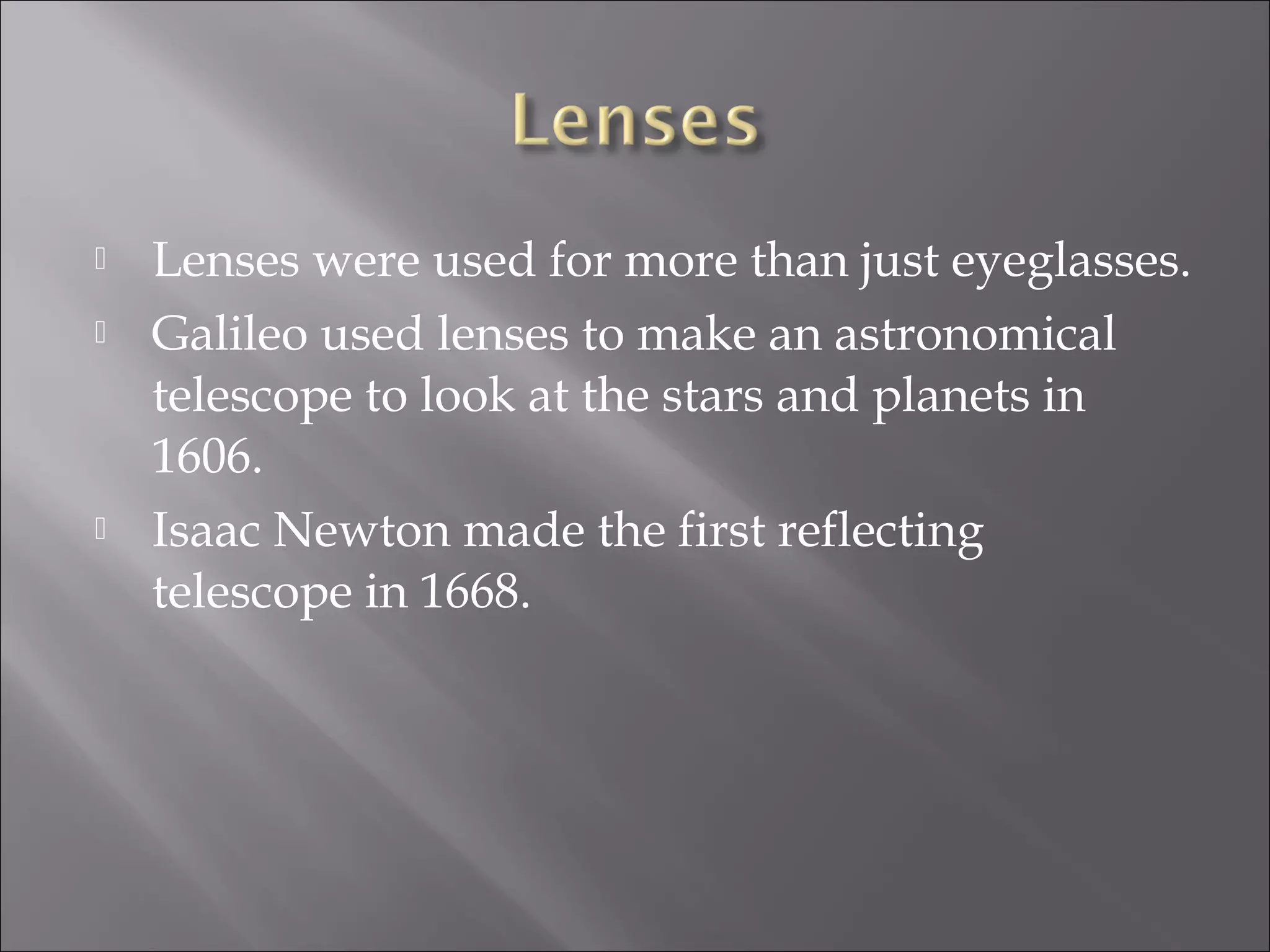  Lenses were used for more than just eyeglasses.
 Galileo used lenses to make an astronomical
telescope to look at the stars and planets in
1606.
 Isaac Newton made the first reflecting
telescope in 1668.
 