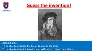 Guess the invention!
Learning aims:
-To be able to describe the life of Leonardo Da Vinci.
-To be able to describe how Leonardo Da Vinci created new ideas.
 