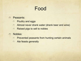 FoodPeasants:Poultry and eggsAlmost never drank water (drank beer and wine)Raised pigs to sell to noblesNobles:Prevented peasants from hunting certain animalsAte feasts generally