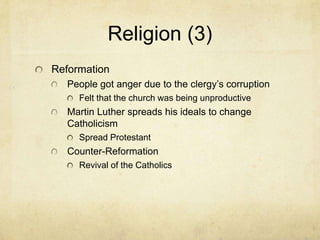 Religion (3)ReformationPeople got anger due to the clergy’s corruptionFelt that the church was being unproductiveMartin Luther spreads his ideals to change Catholicism Spread Protestant Counter-ReformationRevival of the Catholics