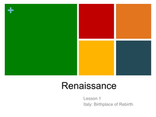 + 
Renaissance 
Lesson 1 
Italy: Birthplace of Rebirth 
 