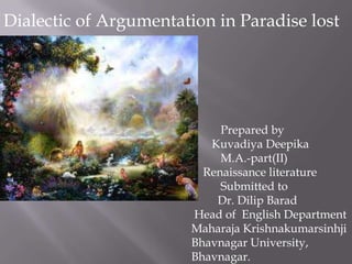 Dialectic of Argumentation in Paradise lost




                             Prepared by
                           Kuvadiya Deepika
                             M.A.-part(II)
                          Renaissance literature
                             Submitted to
                            Dr. Dilip Barad
                        Head of English Department
                        Maharaja Krishnakumarsinhji
                        Bhavnagar University,
                        Bhavnagar.
 