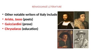RENAISSANCE LITERATURE
• Other notable writers of Italy include
• Aristo, Jasso (poets)
• Guicciardini (prose)
• Chrysolaras (education)
 