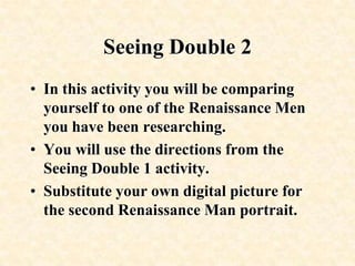 Seeing Double 1Using the WWW find a portrait picture (or one similar to a portrait) of each of the Renaissance Man.  Right click and copy the image.Use Paint or Adobe Photoshop to combine the images of the two Renaissance men