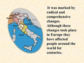     It was marked by radical and comprehensive changes.  Although these changes took place in Europe they have affected people around the world for centuries.