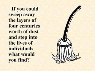      If you could sweep away the layers of four centuries worth of dust and step into the lives of individuals what would you find? 