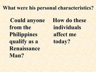  What were his personal characteristics?   Could anyone from the Philippines qualify as a Renaissance Man?  How do these individuals affect me today?