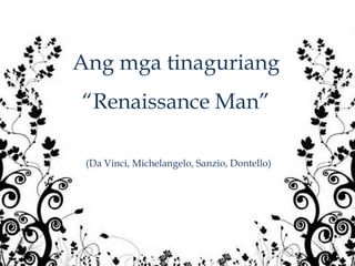Ang mga tinaguriang
“Renaissance Man”

 (Da Vinci, Michelangelo, Sanzio, Dontello)
 