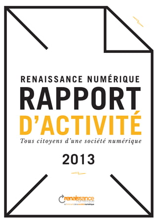 RAPPORT
D’ACTIVITÉ
2013
Tous citoyens d’une société numérique
RENAISSANCE NUMÉRIQUE
 