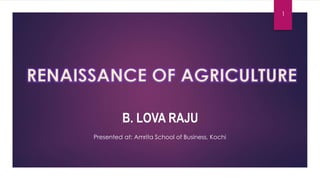 B. LOVA RAJU
RENAISSANCE OF AGRICULTURE
1
Presented at: Amrita School of Business, Kochi
 