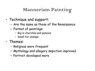 Mannerism Painting
• Technique and support:
– Are the same as those of the Renaissance
– Format of paintings:
• Big in churches and palaces
• Small for stamps

• Themes:
– Religious were frequent
– Mythology and allegory depiction improved
– Portrait developed more

 