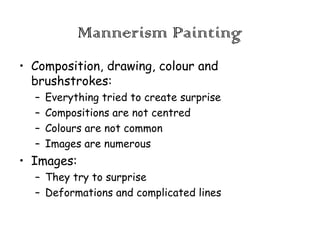 Mannerism Painting
• Composition, drawing, colour and
brushstrokes:
–
–
–
–

Everything tried to create surprise
Compositions are not centred
Colours are not common
Images are numerous

• Images:
– They try to surprise
– Deformations and complicated lines

 