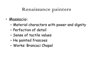 Renaissance painters
• Massacio:
–
–
–
–
–

Material characters with power and dignity
Perfection of detail
Sense of tactile values
He painted frescoes
Works: Brancaci Chapel

 