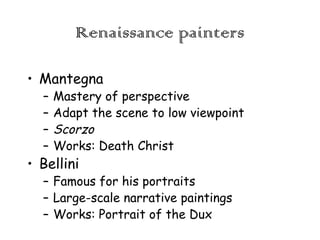 Renaissance painters
• Mantegna
–
–
–
–

Mastery of perspective
Adapt the scene to low viewpoint
Scorzo
Works: Death Christ

• Bellini

– Famous for his portraits
– Large-scale narrative paintings
– Works: Portrait of the Dux

 