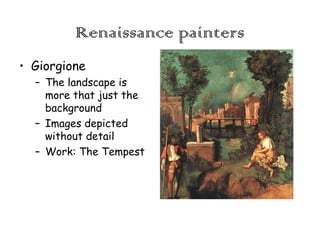 Renaissance painters
• Giorgione
– The landscape is
more that just the
background
– Images depicted
without detail
– Work: The Tempest

 