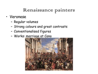 Renaissance painters
• Veronese
–
–
–
–

Regular volumes
Strong colours and great contrasts
Conventionalised figures
Works: marriage at Cana

 