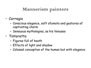 Mannerism painters
• Corregio
– Conscious elegance, soft sfumato and gestures of
captivating charm
– Sensuous mythologies, as his Venuses

• Tintoretto
– Figures full of heath
– Effects of light and shadow
– Colossal conception of the human but with elegance

 
