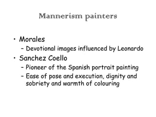 Mannerism painters
• Morales
– Devotional images influenced by Leonardo

• Sanchez Coello
– Pioneer of the Spanish portrait painting
– Ease of pose and execution, dignity and
sobriety and warmth of colouring

 