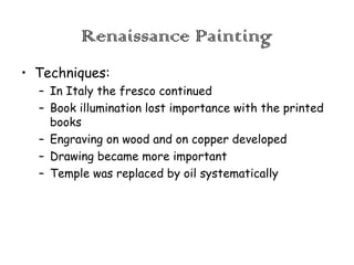 Renaissance Painting
• Techniques:
– In Italy the fresco continued
– Book illumination lost importance with the printed
books
– Engraving on wood and on copper developed
– Drawing became more important
– Temple was replaced by oil systematically

 
