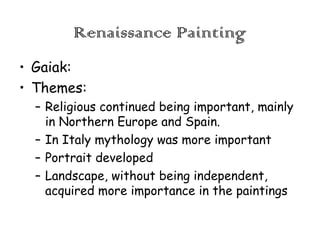 Renaissance Painting
• Gaiak:
• Themes:
– Religious continued being important, mainly
in Northern Europe and Spain.
– In Italy mythology was more important
– Portrait developed
– Landscape, without being independent,
acquired more importance in the paintings

 
