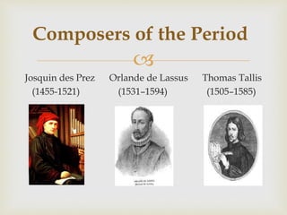 
Josquin des Prez Orlande de Lassus Thomas Tallis
(1455-1521) (1531–1594) (1505–1585)
Composers of the Period
 