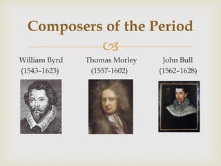 
William Byrd Thomas Morley John Bull
(1543–1623) (1557-1602) (1562–1628)
Composers of the Period
 
