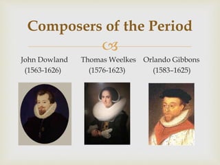
John Dowland Thomas Weelkes Orlando Gibbons
(1563-1626) (1576-1623) (1583–1625)
Composers of the Period
 