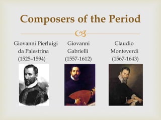 
Giovanni Pierluigi Giovanni Claudio
da Palestrina Gabrielli Monteverdi
(1525–1594) (1557-1612) (1567-1643)
Composers of the Period
 