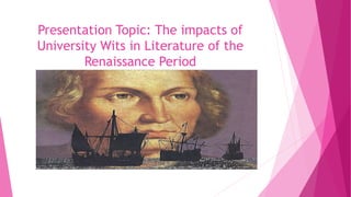 Presentation Topic: The impacts of
University Wits in Literature of the
Renaissance Period
 