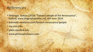 References
• Pettinger, Tedvan (2018) “Famous people of the Renaissance”,
Oxford, www.biographyonline.net, 6th June 2014.
• learnodo-newtonic.com/famous-renaissance-people
• iep.utm.edu
• plato.stanford.edu
• www.philosophybasics.com
 
