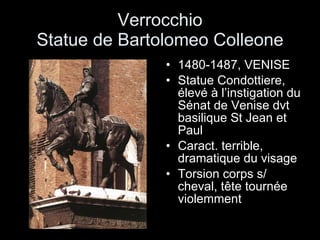 Verrocchio Statue de Bartolomeo Colleone 1480-1487, VENISE Statue Condottiere, élevé à l’instigation du Sénat de Venise dvt basilique St Jean et Paul Caract. terrible, dramatique du visage Torsion corps s/ cheval, tête tournée violemment 