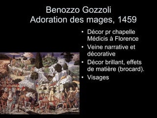Benozzo Gozzoli   Adoration des mages, 1459 Décor pr chapelle Médicis à Florence Veine narrative et décorative Décor brillant, effets de matière (brocard). Visages  