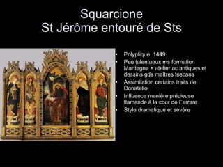 Squarcione St Jérôme entouré de Sts Polyptique  1449 Peu talentueux ms formation Mantegna + atelier ac antiques et dessins gds maîtres toscans Assimilation certains traits de Donatello Influence manière précieuse flamande à la cour de Ferrare Style dramatique et sévère 