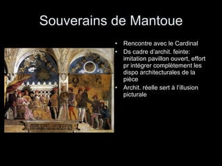 Souverains de Mantoue Rencontre avec le Cardinal Ds cadre d’archit. feinte: imitation pavillon ouvert, effort pr intégrer complètement les dispo architecturales de la pièce Archit. réelle sert à l’illusion picturale 