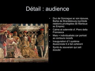 Détail : audience Duc de Gonzague ac son épouse, Barbe de Brandebourg (symbole relations privilégiées de Mantoue ac Empire) Calme et solennité cf. Piero della Francesca Mais + individualisés car portrait ac contours incisifs Inauguration d’1 système illusionniste tt à fait cohérent Symb du souverain qui sait écouter 