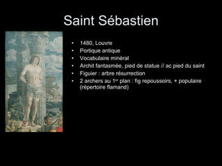 Saint Sébastien 1480, Louvre Portique antique Vocabulaire minéral Archit fantasmée, pied de statue // ac pied du saint Figuier : arbre résurrection 2 archers au 1 er  plan : fig repoussoirs, + populaire (répertoire flamand) 
