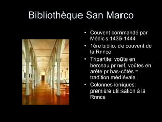 Bibliothèque San Marco Couvent commandé par Médicis 1436-1444 1ère biblio. de couvent de la Rnnce Tripartite: voûte en berceau pr nef, voûtes en arête pr bas-côtés = tradition médiévale Colonnes ioniques: première utilisation à la Rnnce 